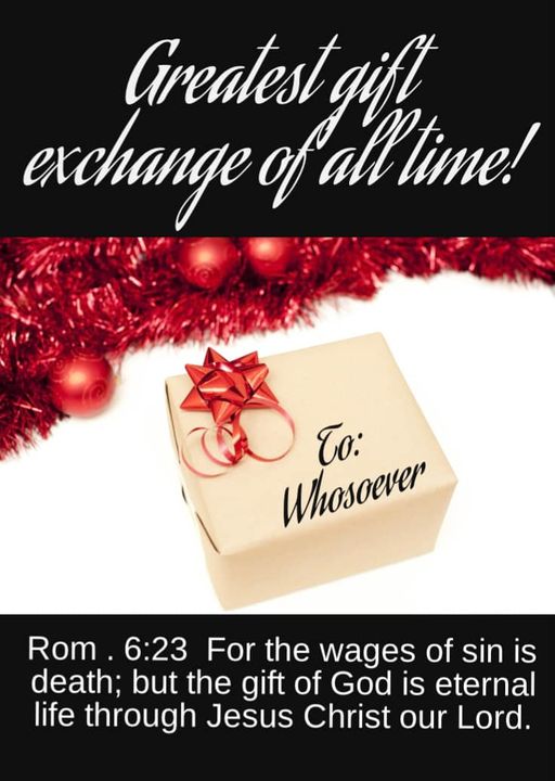 Greatest gift exchange of all time! Romans 6:23 KJV 
"For the wages of sin is death; 
but the gift of God is eternal life 
through Jesus Christ our Lord." 