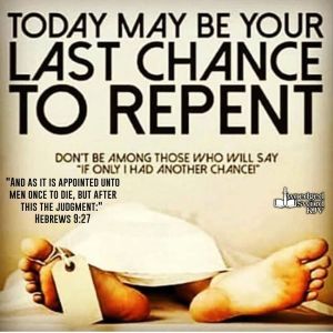 Today may be your last chance to repent... Don't be among those who will say, "if only I had another chance!" Hebrews 9:27 KJV “And as it is appointed unto men once to die, but after this the judgment:”