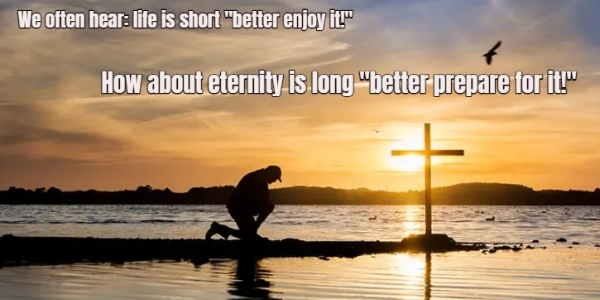 We often hear: life is short "better enjoy it!" ... How about: eternity is long "better prepare for it!"